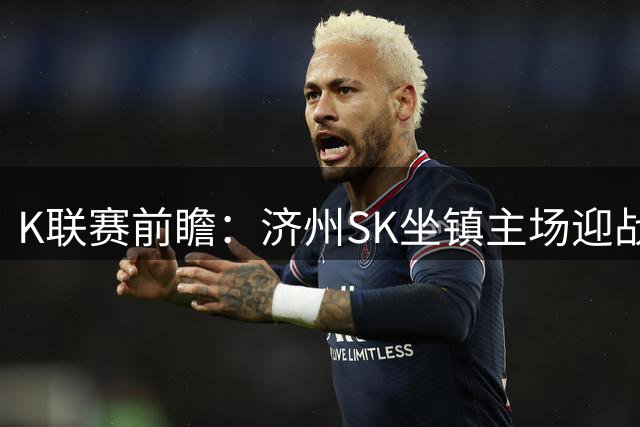 K联赛前瞻：济州SK坐镇主场迎战浦项制铁